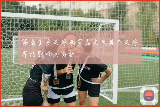 苍南金乡足球明星盘点及其在足球界的影响力分析