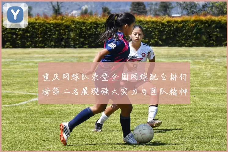 重庆网球队荣登全国网球配合排行榜第二名展现强大实力与团队精神
