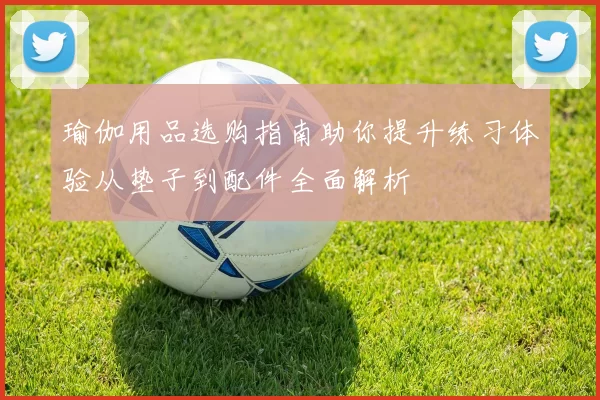 瑜伽用品选购指南助你提升练习体验从垫子到配件全面解析