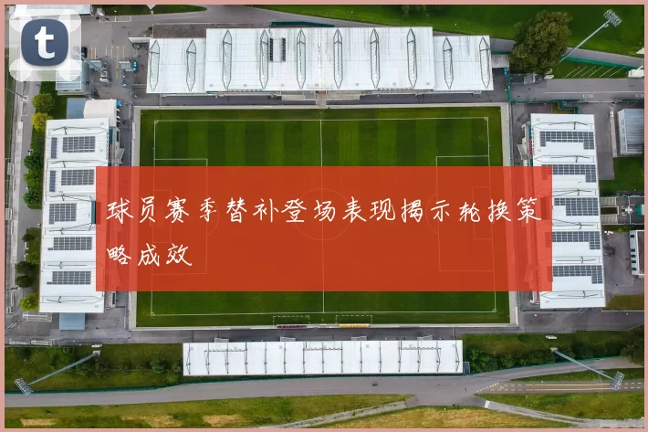 球员赛季替补登场表现揭示轮换策略成效