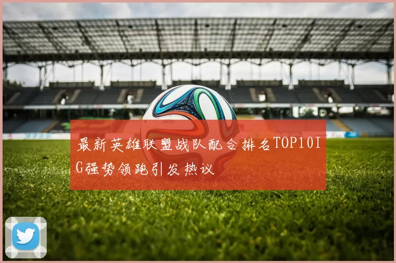 最新英雄联盟战队配合排名TOP10IG强势领跑引发热议