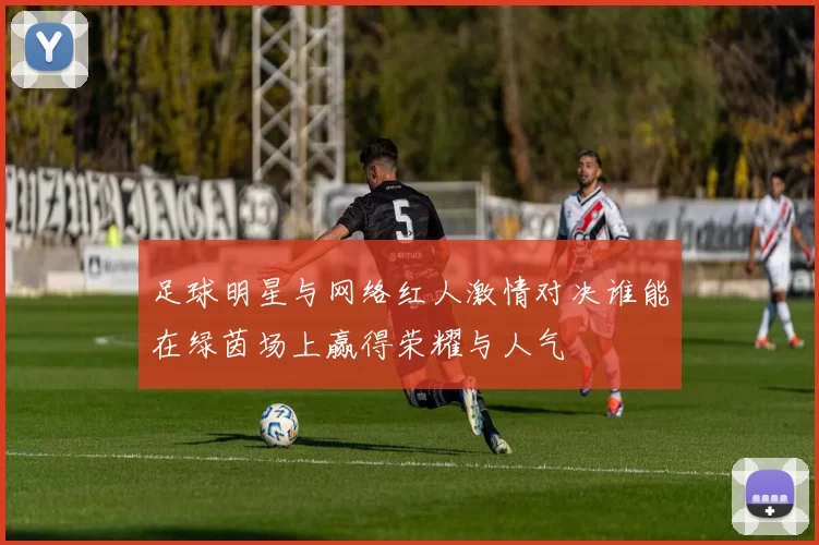 足球明星与网络红人激情对决谁能在绿茵场上赢得荣耀与人气