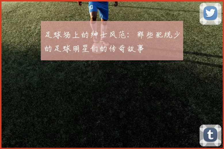 足球场上的绅士风范：那些犯规少的足球明星们的传奇故事