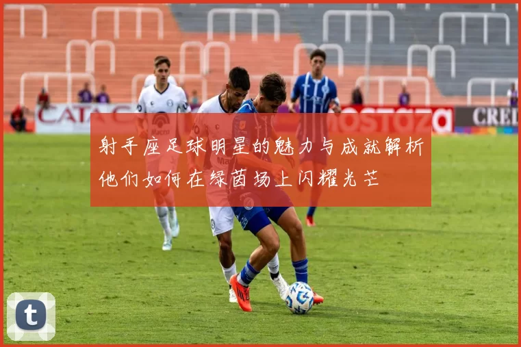 射手座足球明星的魅力与成就解析他们如何在绿茵场上闪耀光芒