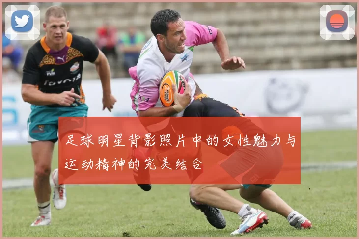 足球明星背影照片中的女性魅力与运动精神的完美结合