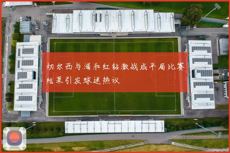 切尔西与浦和红钻激战成平局比赛结果引发球迷热议