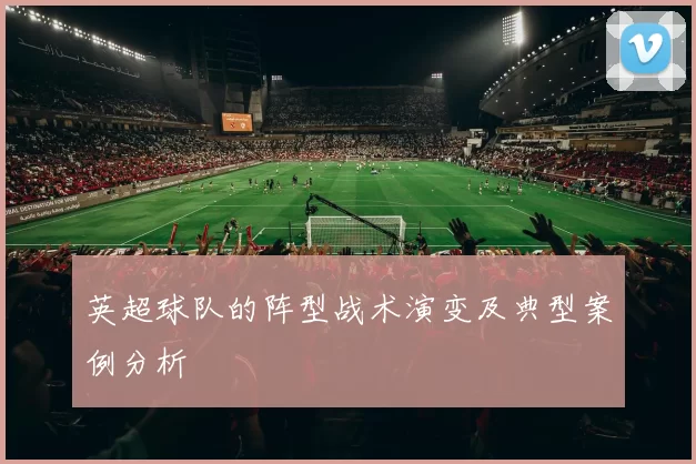 英超球队的阵型战术演变及典型案例分析