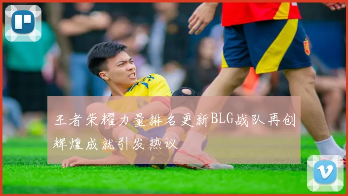 王者荣耀力量排名更新BLG战队再创辉煌成就引发热议