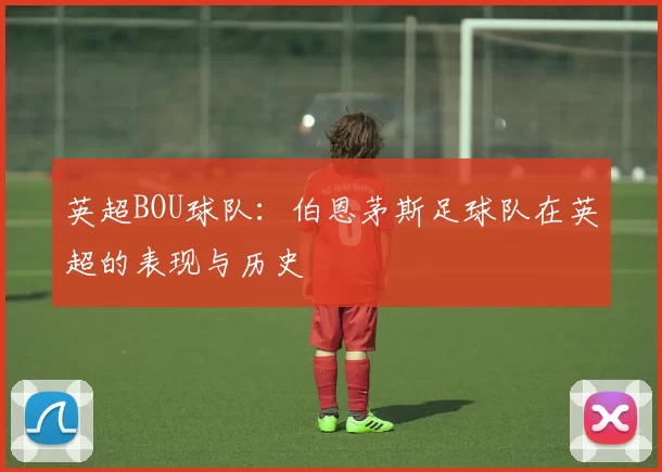 英超BOU球队：伯恩茅斯足球队在英超的表现与历史