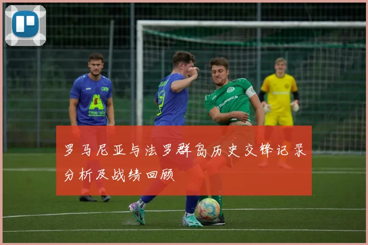 罗马尼亚与法罗群岛历史交锋记录分析及战绩回顾