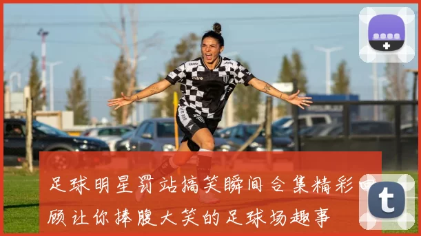 足球明星罚站搞笑瞬间合集精彩回顾让你捧腹大笑的足球场趣事