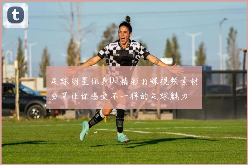 足球明星化身DJ精彩打碟视频素材分享让你感受不一样的足球魅力