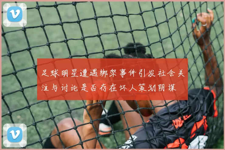 足球明星遭遇绑架事件引发社会关注与讨论是否存在坏人策划阴谋