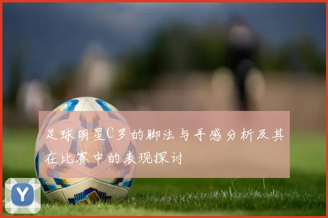 足球明星C罗的脚法与手感分析及其在比赛中的表现探讨