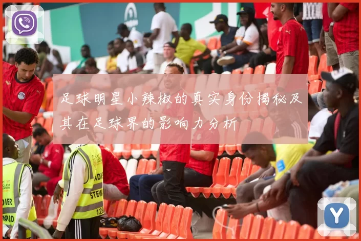 足球明星小辣椒的真实身份揭秘及其在足球界的影响力分析