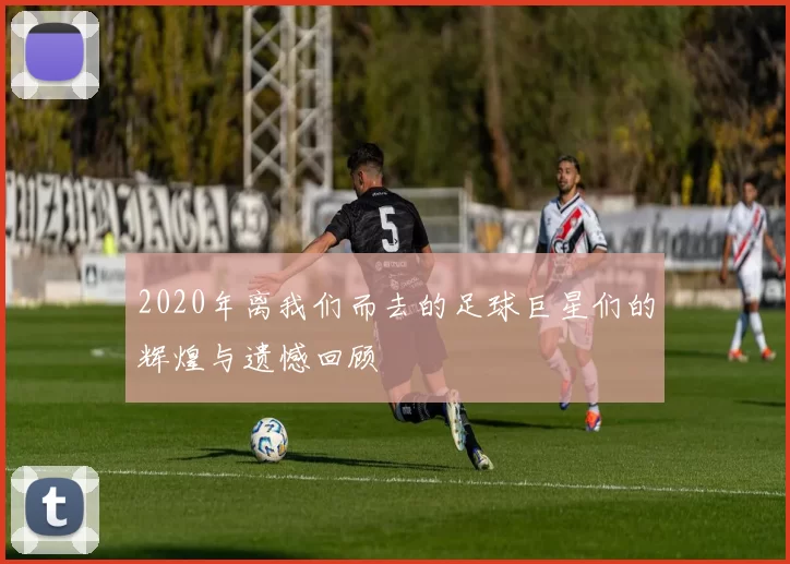 2020年离我们而去的足球巨星们的辉煌与遗憾回顾