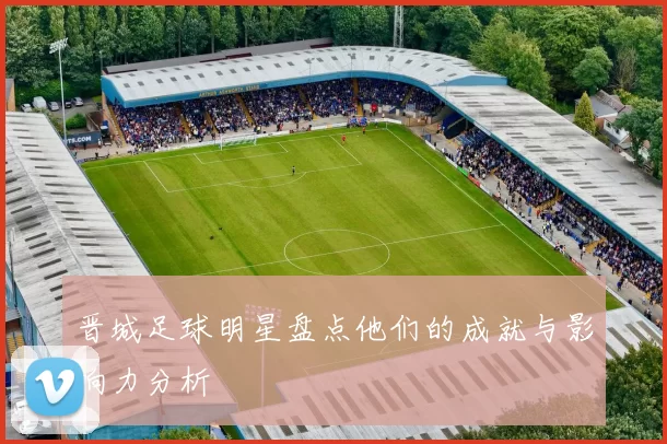 晋城足球明星盘点他们的成就与影响力分析