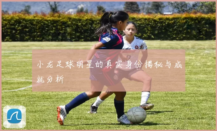 小龙足球明星的真实身份揭秘与成就分析