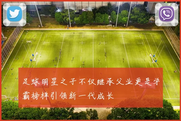 足球明星之子不仅继承父业更是学霸榜样引领新一代成长
