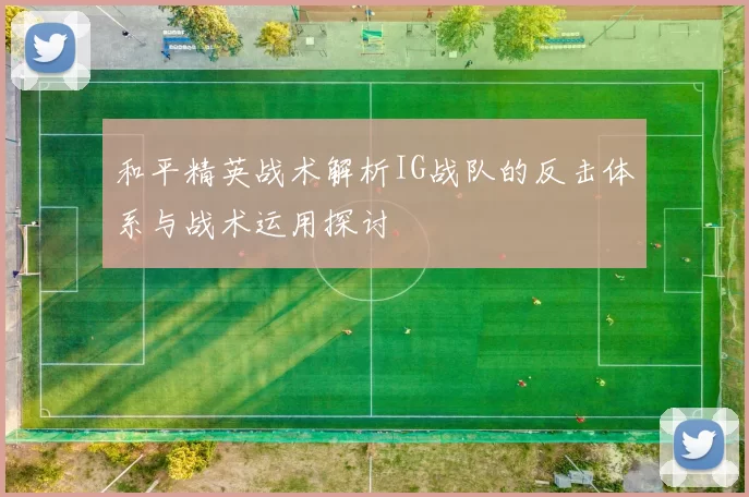 和平精英战术解析IG战队的反击体系与战术运用探讨