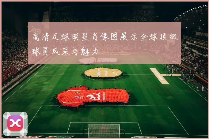 高清足球明星肖像图展示全球顶级球员风采与魅力