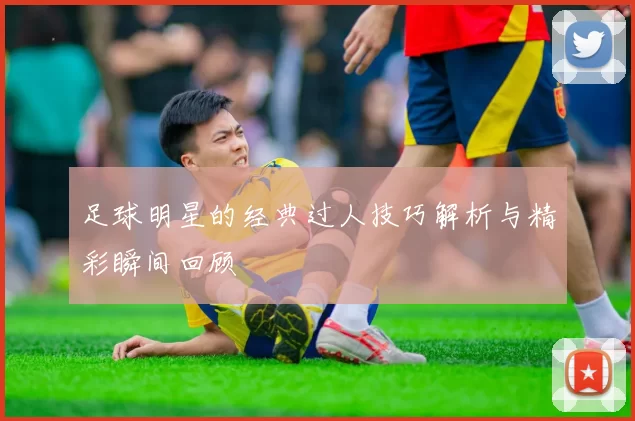 足球明星的经典过人技巧解析与精彩瞬间回顾