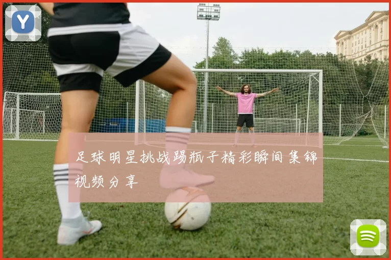 足球明星挑战踢瓶子精彩瞬间集锦视频分享
