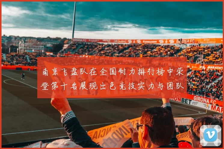 南京飞盘队在全国耐力排行榜中荣登第十名展现出色竞技实力与团队合作精神