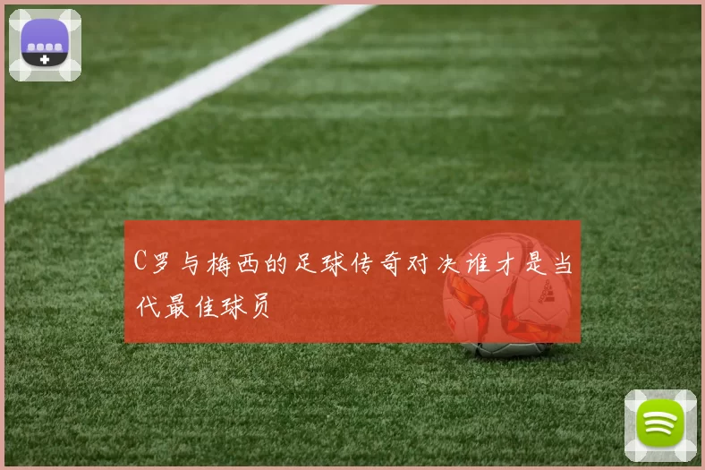 C罗与梅西的足球传奇对决谁才是当代最佳球员