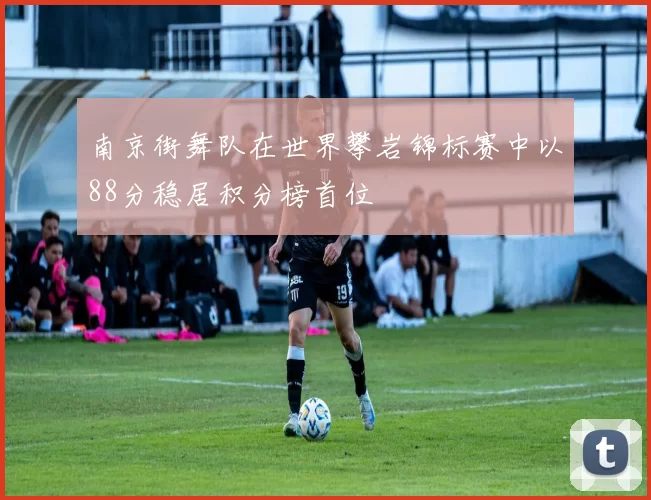南京街舞队在世界攀岩锦标赛中以88分稳居积分榜首位