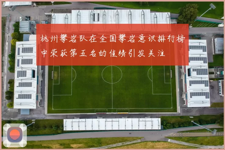 杭州攀岩队在全国攀岩意识排行榜中荣获第五名的佳绩引发关注
