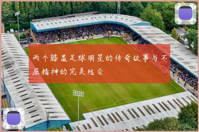 两个膝盖足球明星的传奇故事与不屈精神的完美结合