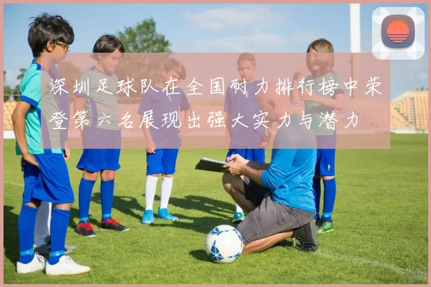深圳足球队在全国耐力排行榜中荣登第六名展现出强大实力与潜力