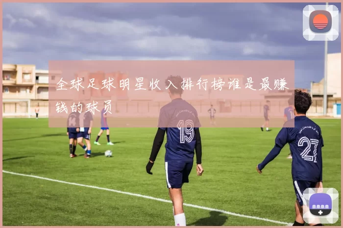 全球足球明星收入排行榜谁是最赚钱的球员