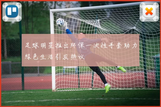 足球明星推出环保一次性手套助力绿色生活引发热议