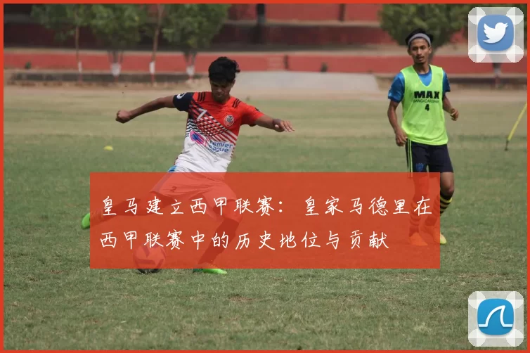 皇马建立西甲联赛：皇家马德里在西甲联赛中的历史地位与贡献