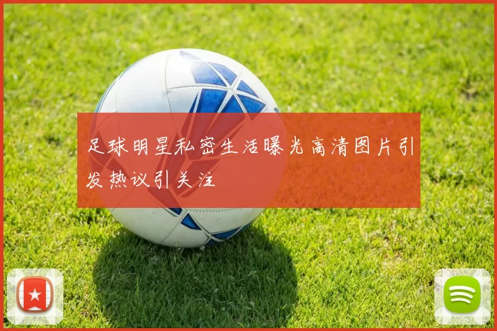 足球明星私密生活曝光高清图片引发热议引关注
