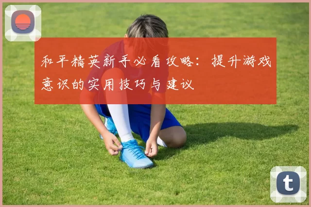 和平精英新手必看攻略：提升游戏意识的实用技巧与建议
