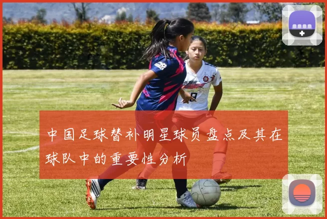 中国足球替补明星球员盘点及其在球队中的重要性分析
