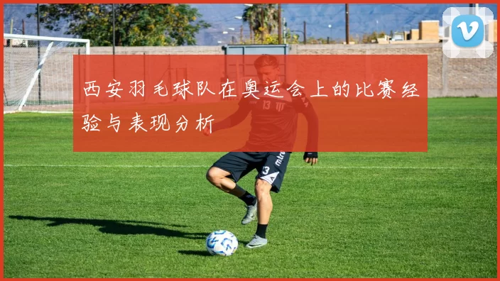 西安羽毛球队在奥运会上的比赛经验与表现分析