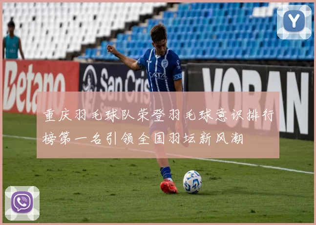 重庆羽毛球队荣登羽毛球意识排行榜第一名引领全国羽坛新风潮