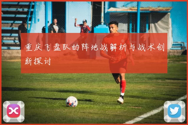 重庆飞盘队的阵地战解析与战术创新探讨
