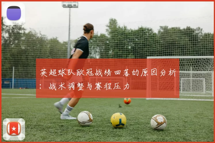 英超球队欧冠战绩回落的原因分析：战术调整与赛程压力
