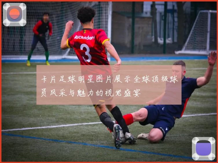 卡片足球明星图片展示全球顶级球员风采与魅力的视觉盛宴